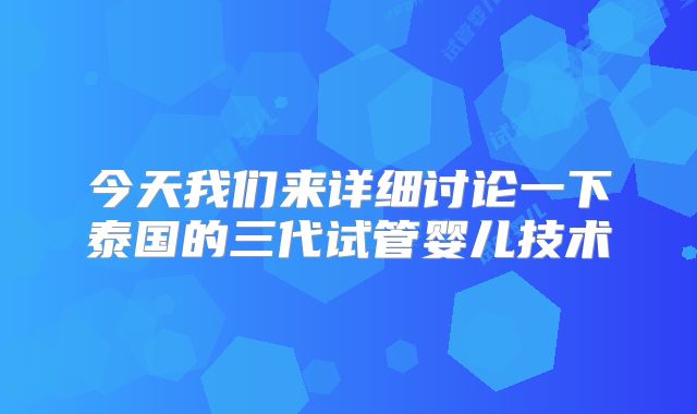 今天我们来详细讨论一下泰国的三代试管婴儿技术