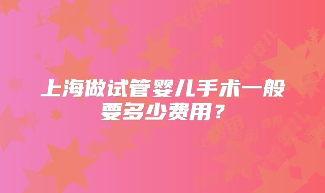 上海做试管婴儿手术一般要多少费用？