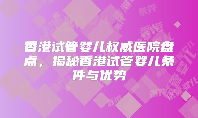 香港试管婴儿权威医院盘点，揭秘香港试管婴儿条件与优势