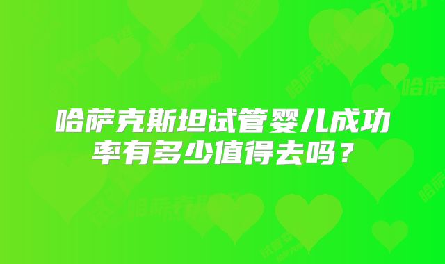 哈萨克斯坦试管婴儿成功率有多少值得去吗?