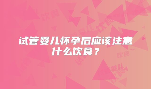 试管婴儿怀孕后应该注意什么饮食？