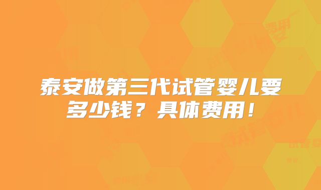 泰安做第三代试管婴儿要多少钱？具体费用！