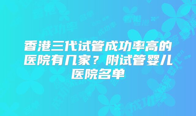 香港三代试管成功率高的医院有几家？附试管婴儿医院名单