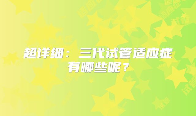 超详细：三代试管适应症有哪些呢？