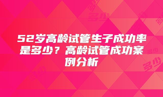 52岁高龄试管生子成功率是多少？高龄试管成功案例分析