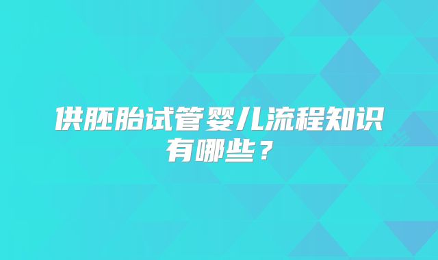 供胚胎试管婴儿流程知识有哪些？