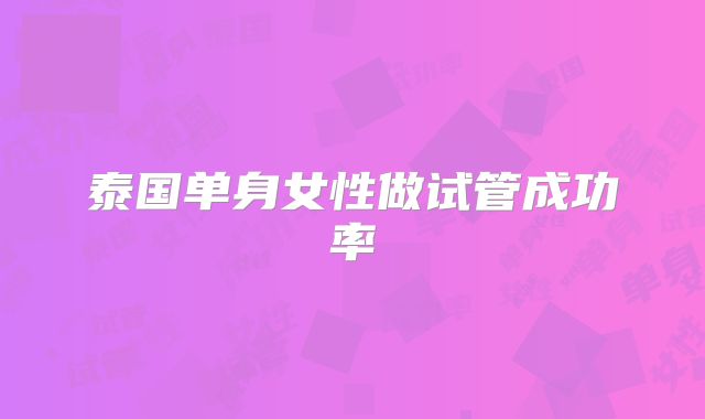 泰国单身女性做试管成功率