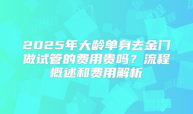 2025年大龄单身去金门做试管的费用贵吗?流程概述和费用解析