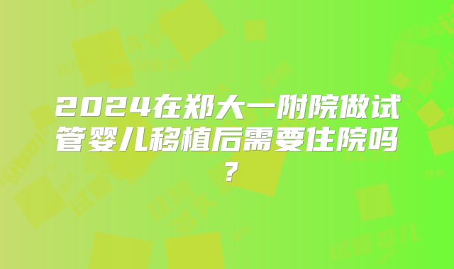 2024在郑大一附院做试管婴儿移植后需要住院吗？