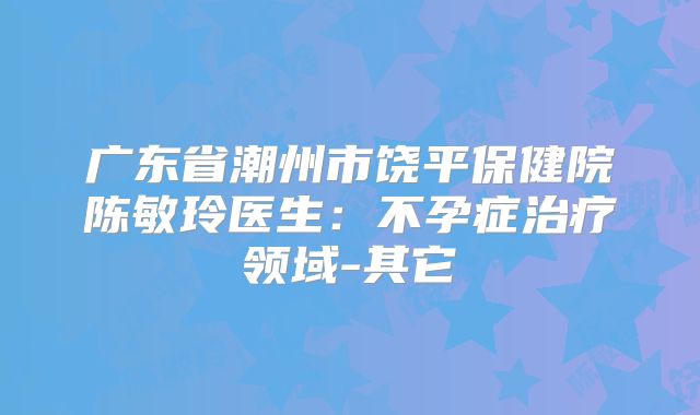 广东省潮州市饶平保健院陈敏玲医生:不孕症治疗领域-其它