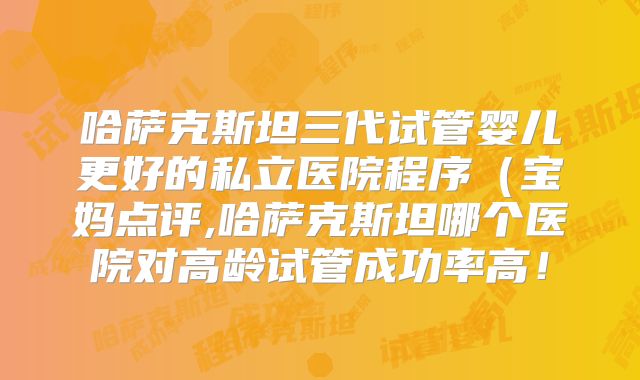 哈萨克斯坦三代试管婴儿更好的私立医院程序（宝妈点评,哈萨克斯坦哪个医院对高龄试管成功率高！
