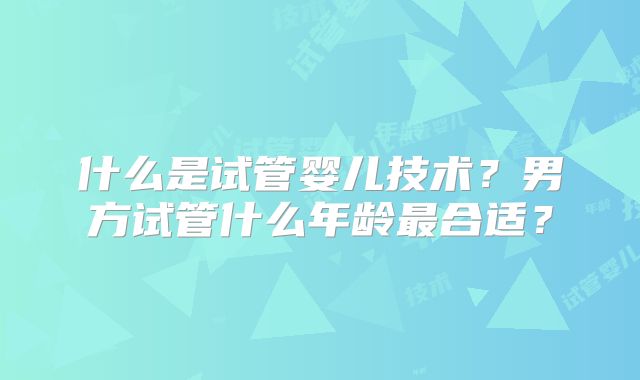 什么是试管婴儿技术？男方试管什么年龄最合适？