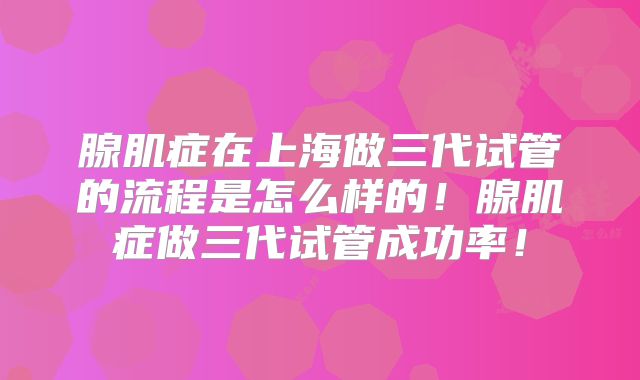 腺肌症在上海做三代试管的流程是怎么样的！腺肌症做三代试管成功率！