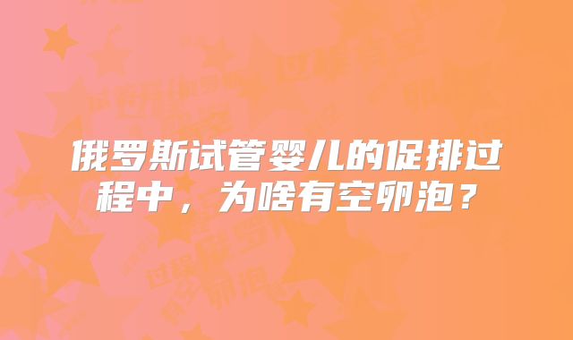 俄罗斯试管婴儿的促排过程中，为啥有空卵泡？