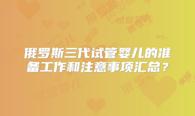 俄罗斯三代试管婴儿的准备工作和注意事项汇总？