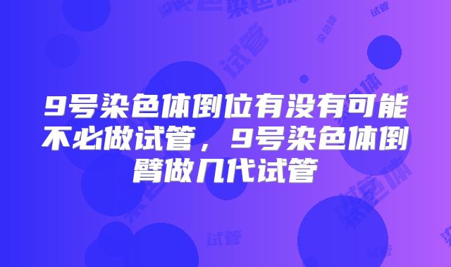 9号染色体倒位有没有可能不必做试管，9号染色体倒臂做几代试管