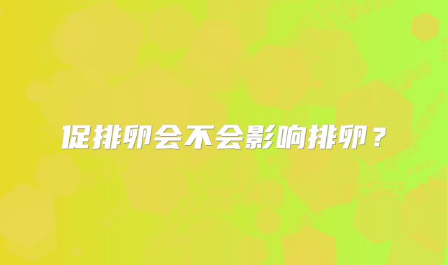 促排卵会不会影响排卵?