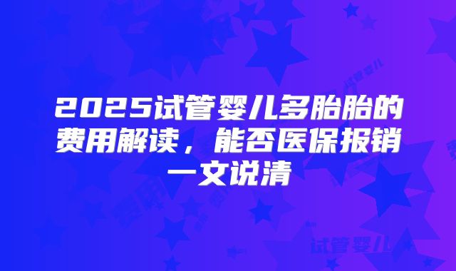 2025试管婴儿多胎胎的费用解读,能否医保报销一文说清