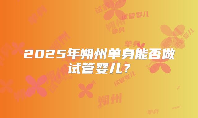 2025年朔州单身能否做试管婴儿？