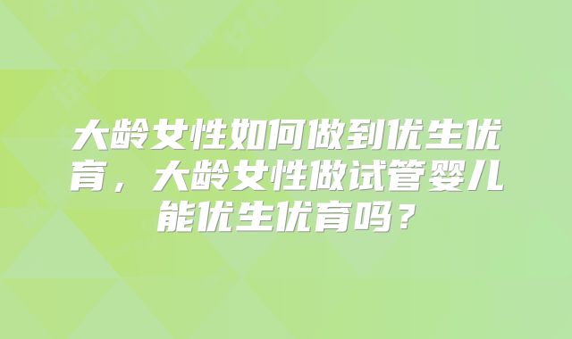 大龄女性如何做到优生优育，大龄女性做试管婴儿能优生优育吗？