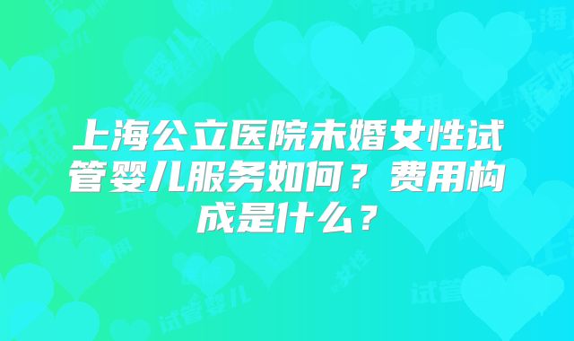 上海公立医院未婚女性试管婴儿服务如何？费用构成是什么？