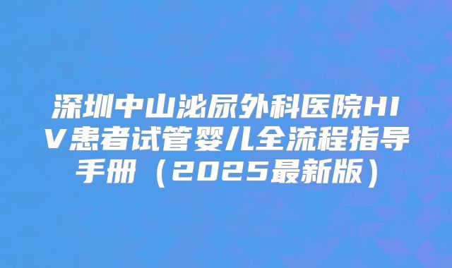深圳中山泌尿外科医院HIV患者试管婴儿全流程指导手册（2025最新版）