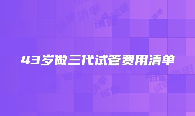 43岁做三代试管费用清单