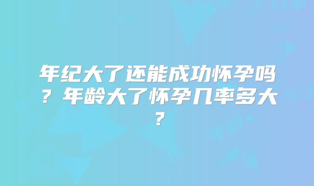 年纪大了还能成功怀孕吗？年龄大了怀孕几率多大？