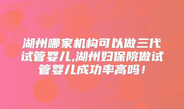 湖州哪家机构可以做三代试管婴儿,湖州妇保院做试管婴儿成功率高吗!
