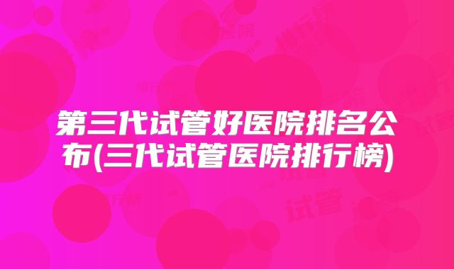 第三代试管好医院排名公布(三代试管医院排行榜)