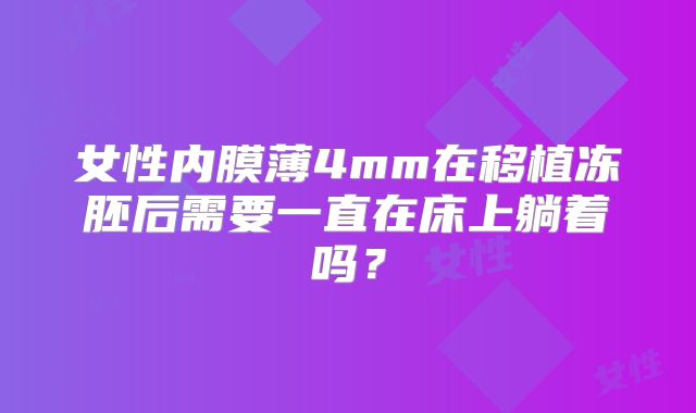 女性内膜薄4mm在移植冻胚后需要一直在床上躺着吗？