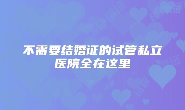 不需要结婚证的试管私立医院全在这里