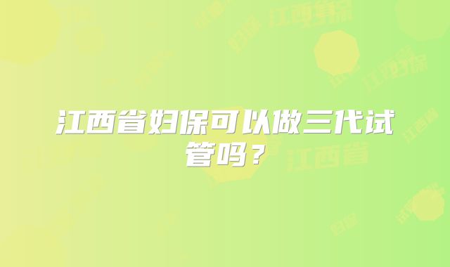 江西省妇保可以做三代试管吗?
