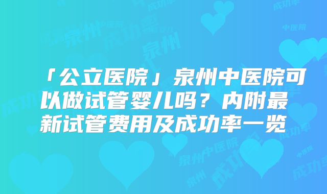 「公立医院」泉州中医院可以做试管婴儿吗？内附最新试管费用及成功率一览