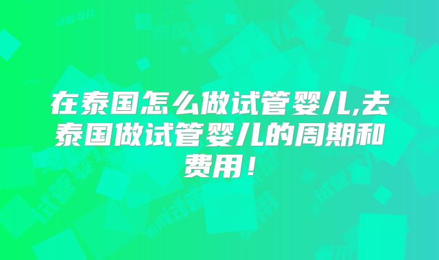 在泰国怎么做试管婴儿,去泰国做试管婴儿的周期和费用！
