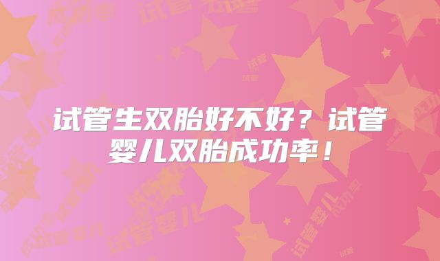 试管生双胎好不好？试管婴儿双胎成功率！