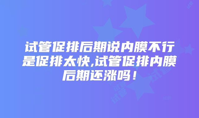 试管促排后期说内膜不行是促排太快,试管促排内膜后期还涨吗!
