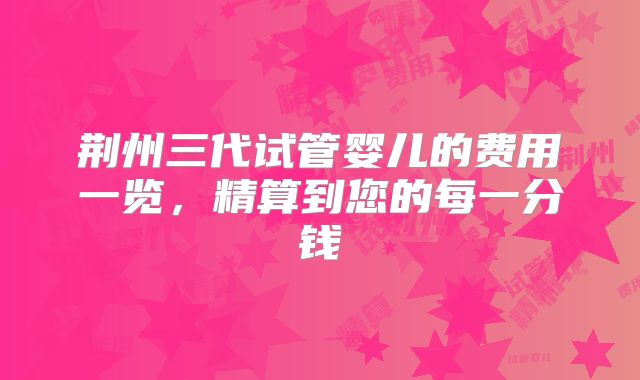 荆州三代试管婴儿的费用一览,精算到您的每一分钱