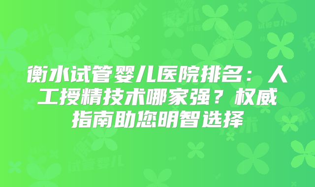 衡水试管婴儿医院排名：人工授精技术哪家强？权威指南助您明智选择