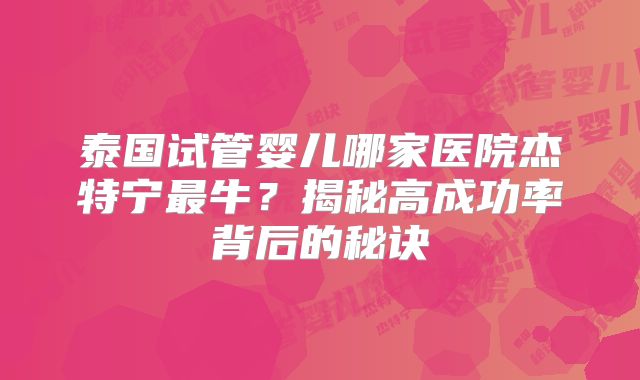 泰国试管婴儿哪家医院杰特宁最牛?揭秘高成功率背后的秘诀