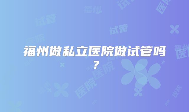 福州做私立医院做试管吗？
