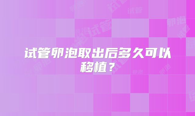 试管卵泡取出后多久可以移植？