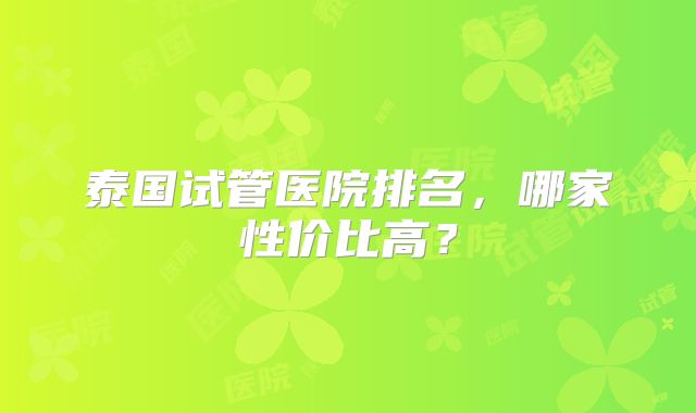 泰国试管医院排名，哪家性价比高？