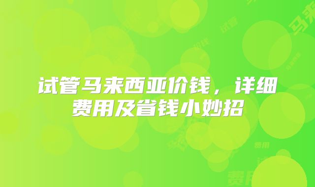 试管马来西亚价钱，详细费用及省钱小妙招