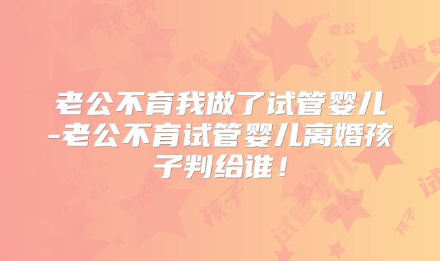 老公不育我做了试管婴儿-老公不育试管婴儿离婚孩子判给谁！