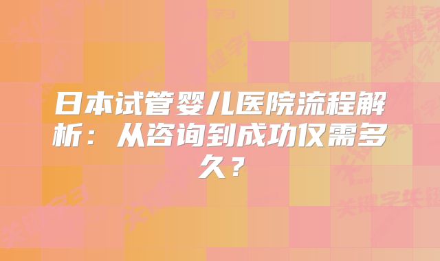 日本试管婴儿医院流程解析:从咨询到成功仅需多久?