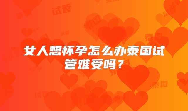 女人想怀孕怎么办泰国试管难受吗？