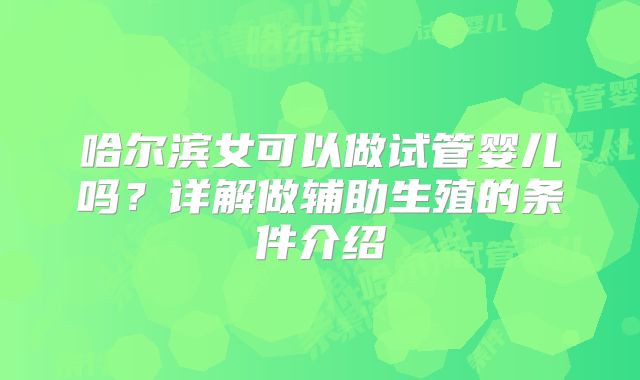 哈尔滨女可以做试管婴儿吗？详解做辅助生殖的条件介绍