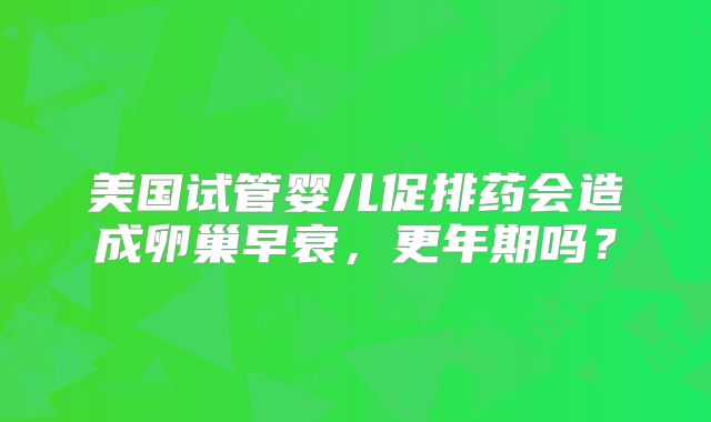 美国试管婴儿促排药会造成卵巢早衰，更年期吗？