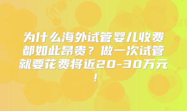 为什么海外试管婴儿收费都如此昂贵？做一次试管就要花费将近20-30万元！